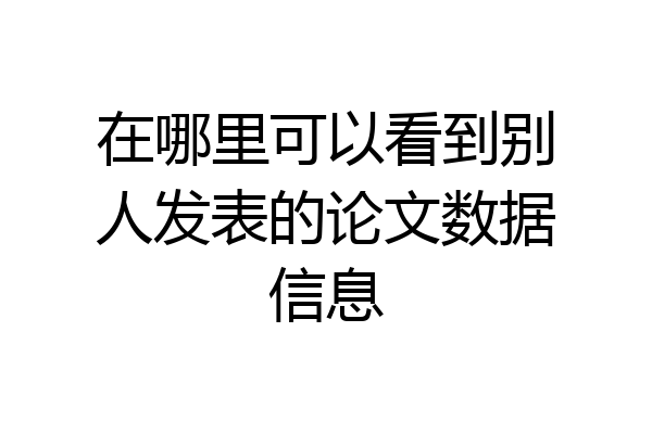 在哪里可以看到别人发表的论文数据信息