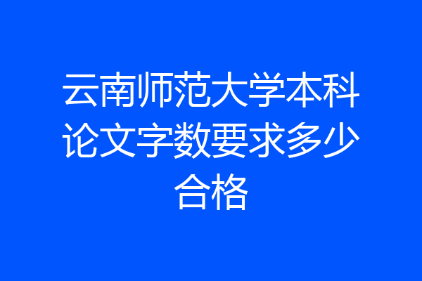 云南师范大学本科论文字数要求多少合格