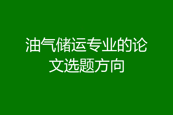 油气储运专业的论文选题方向