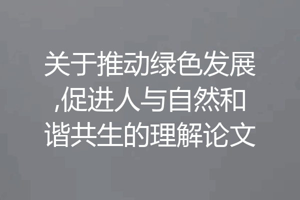 关于推动绿色发展,促进人与自然和谐共生的理解论文