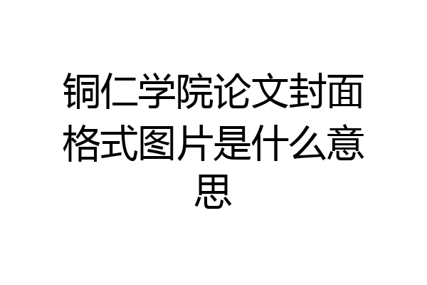 铜仁学院论文封面格式图片是什么意思