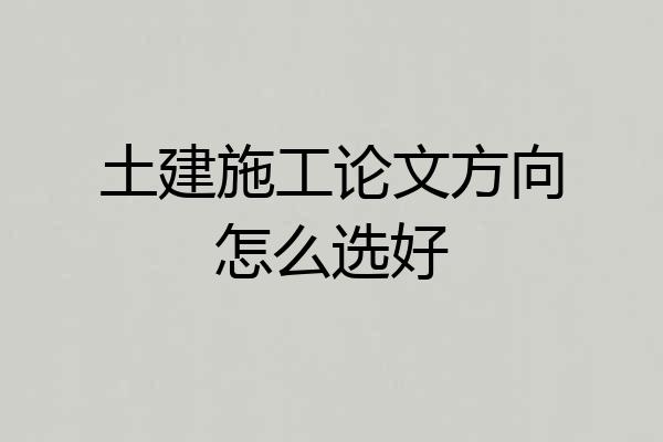 土建施工论文方向怎么选好
