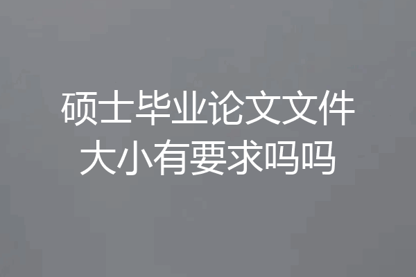 硕士毕业论文文件大小有要求吗吗