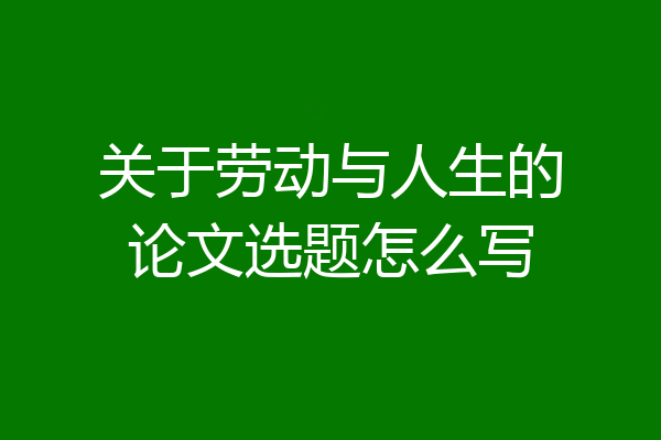 关于劳动与人生的论文选题怎么写