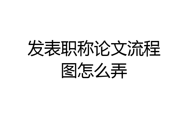 发表职称论文流程图怎么弄