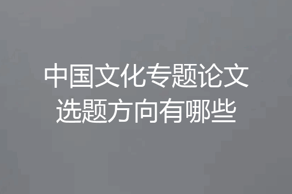 中国文化专题论文选题方向有哪些