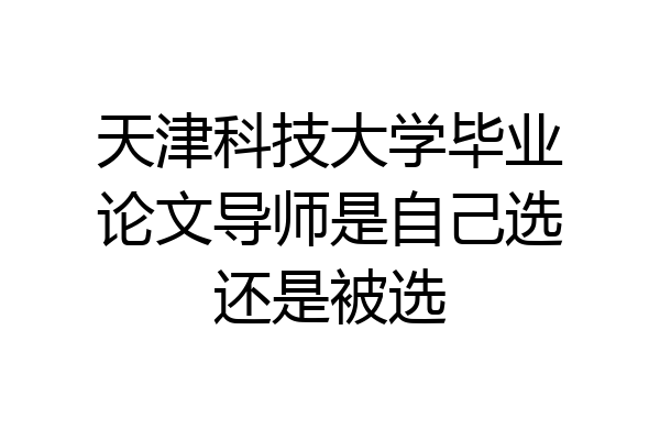 天津科技大学毕业论文导师是自己选还是被选