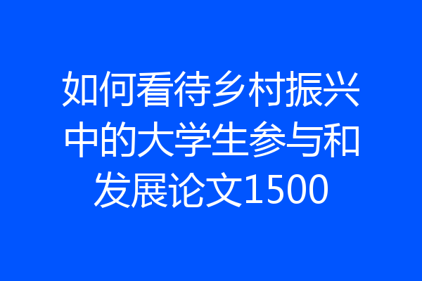 如何看待乡村振兴中的大学生参与和发展论文1500