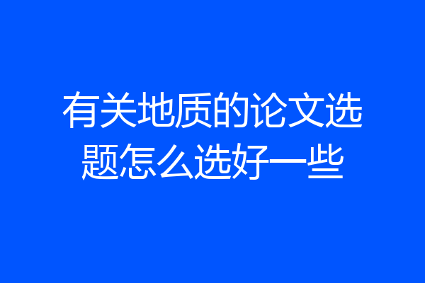 有关地质的论文选题怎么选好一些