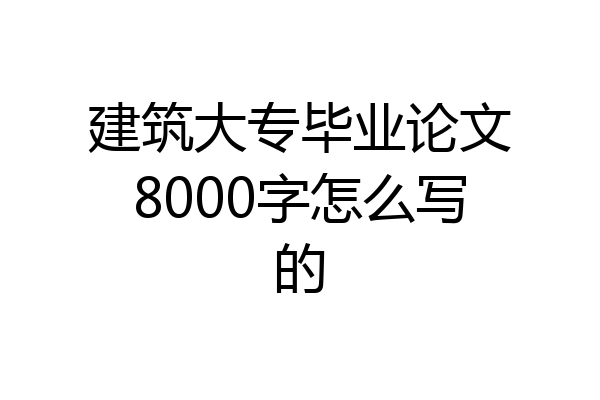 建筑大专毕业论文8000字怎么写的
