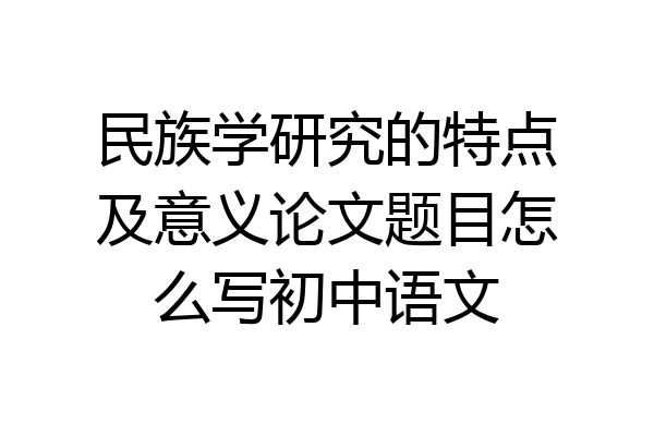 民族学研究的特点及意义论文题目怎么写初中语文