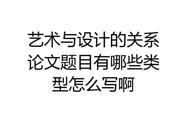 艺术与设计的关系论文题目有哪些类型怎么写啊