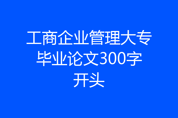 工商企业管理大专毕业论文300字开头