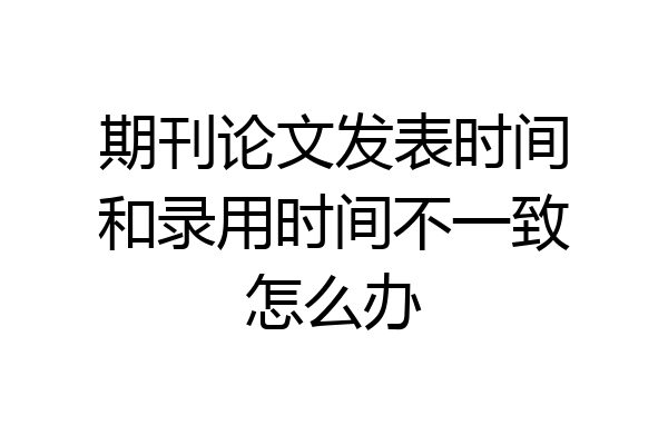 期刊论文发表时间和录用时间不一致怎么办