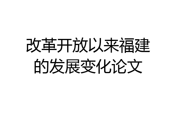 改革开放以来福建的发展变化论文