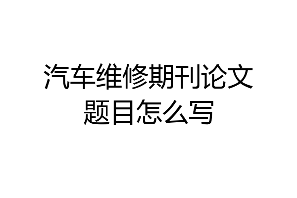 汽车维修期刊论文题目怎么写