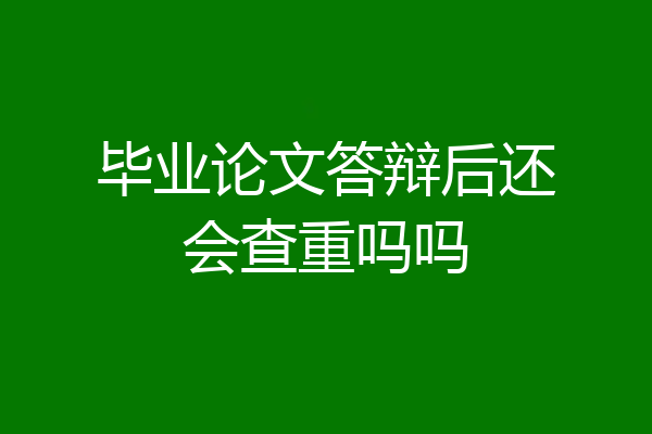 毕业论文答辩后还会查重吗吗