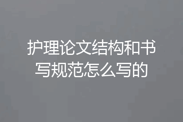 护理论文结构和书写规范怎么写的