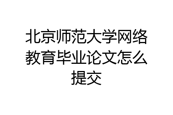 北京师范大学网络教育毕业论文怎么提交