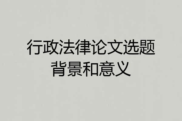 行政法律论文选题背景和意义