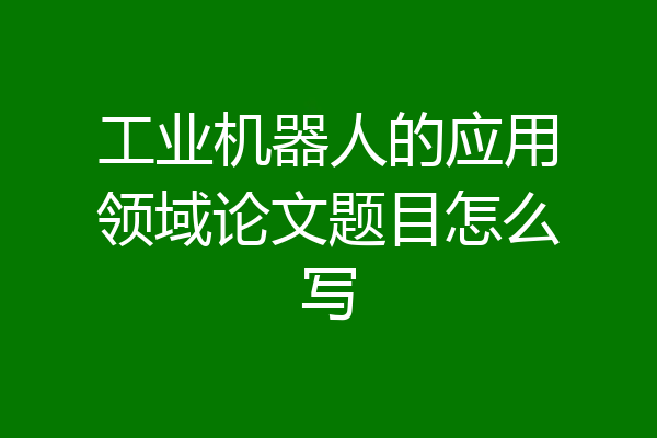 工业机器人的应用领域论文题目怎么写