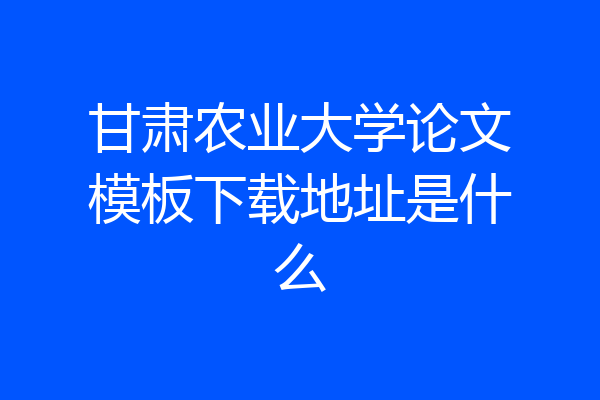 甘肃农业大学论文模板下载地址是什么
