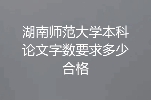 湖南师范大学本科论文字数要求多少合格