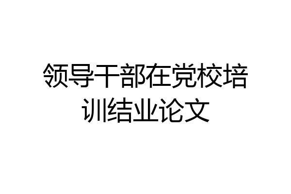 领导干部在党校培训结业论文