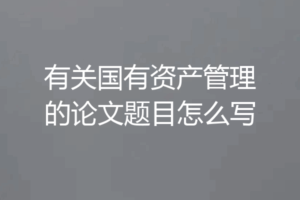 有关国有资产管理的论文题目怎么写