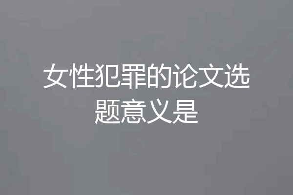 女性犯罪的论文选题意义是