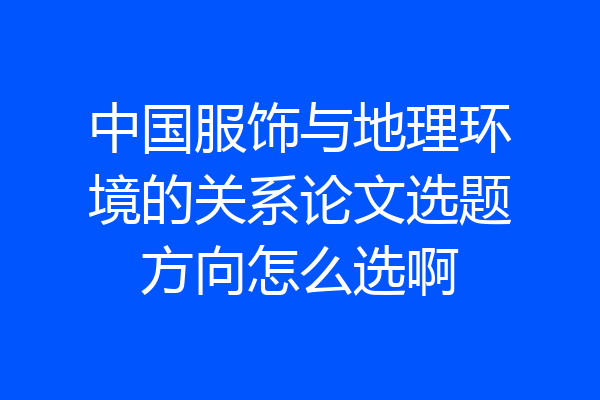 中国服饰与地理环境的关系论文选题方向怎么选啊