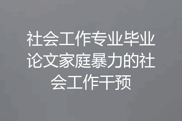 社会工作专业毕业论文家庭暴力的社会工作干预