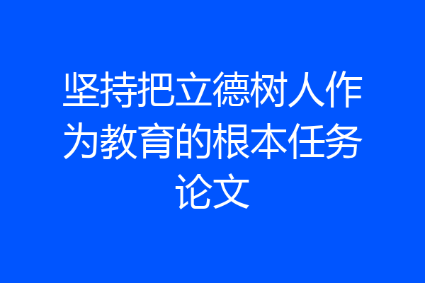 坚持把立德树人作为教育的根本任务论文