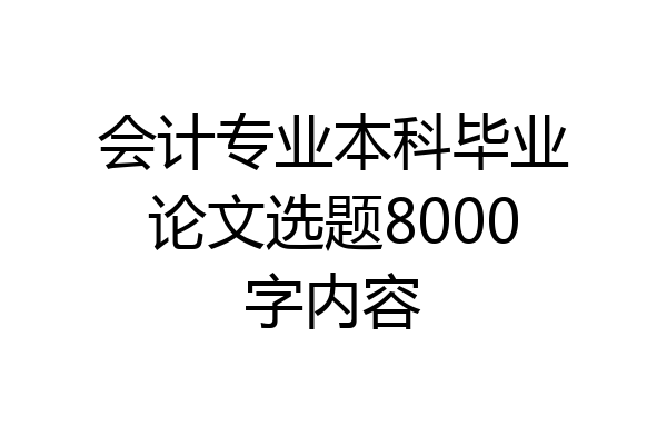 会计专业本科毕业论文选题8000字内容