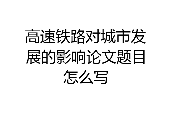 高速铁路对城市发展的影响论文题目怎么写