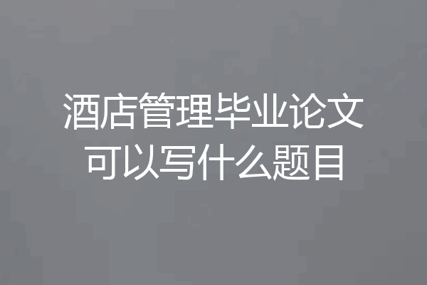 酒店管理毕业论文可以写什么题目