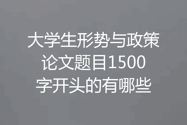 大学生形势与政策论文题目1500字开头的有哪些