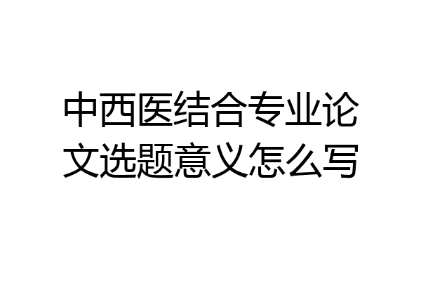 中西医结合专业论文选题意义怎么写