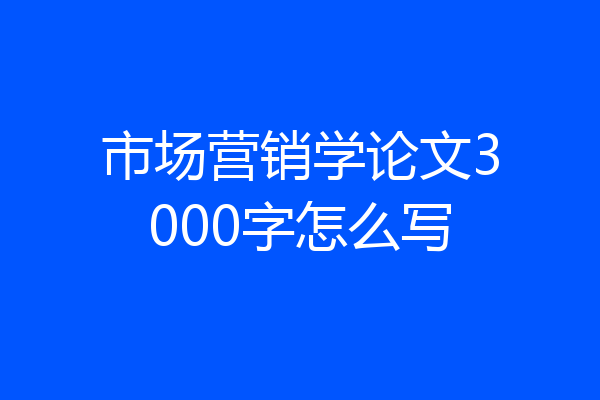 市场营销学论文3000字怎么写