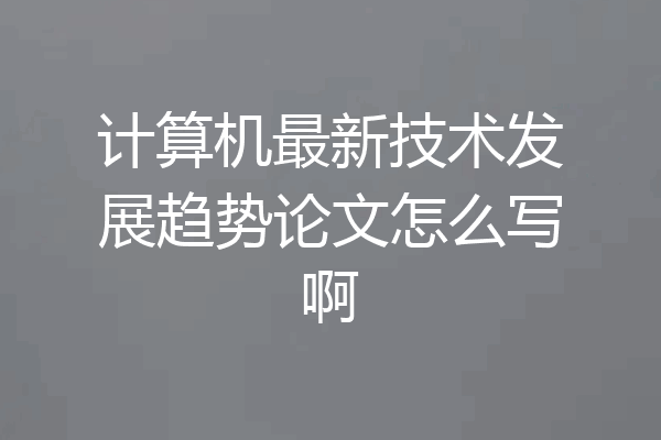 计算机最新技术发展趋势论文怎么写啊