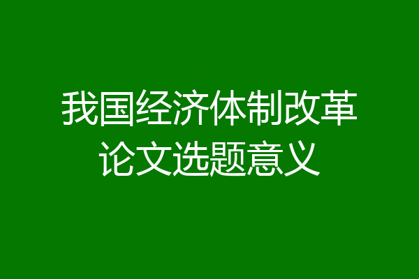 我国经济体制改革论文选题意义