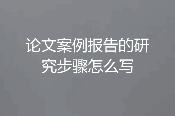 论文案例报告的研究步骤怎么写