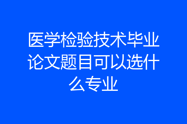 医学检验技术毕业论文题目可以选什么专业
