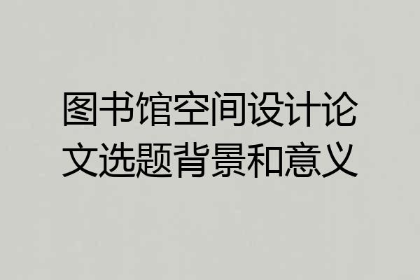 图书馆空间设计论文选题背景和意义