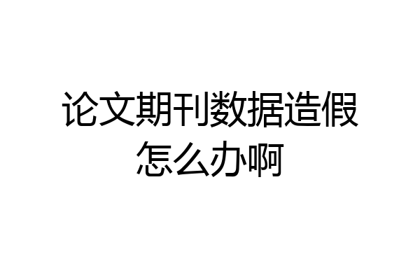 论文期刊数据造假怎么办啊