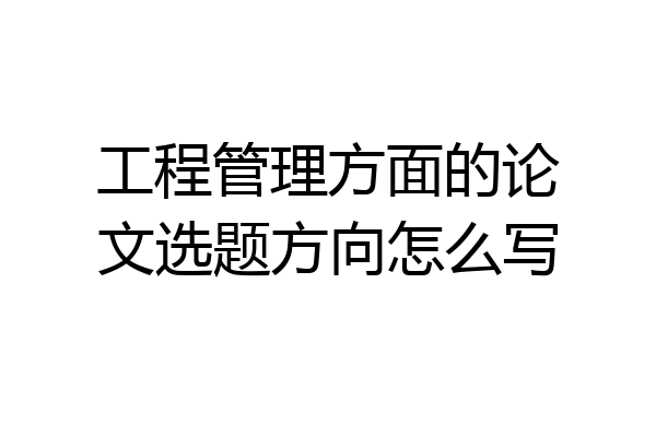 工程管理方面的论文选题方向怎么写