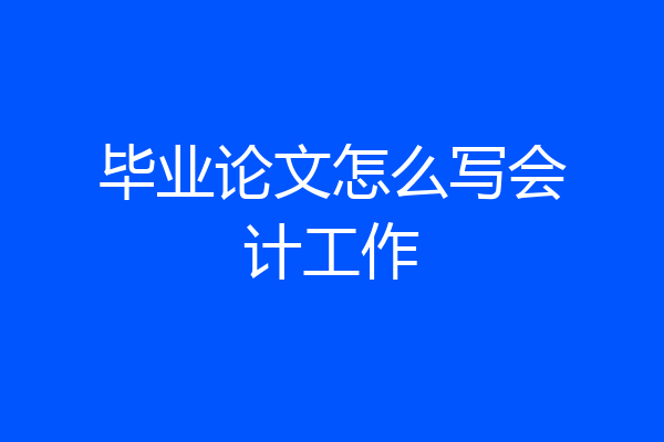 毕业论文怎么写会计工作