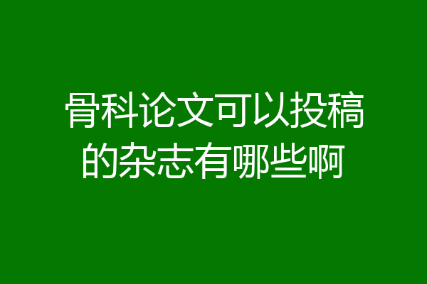 骨科论文可以投稿的杂志有哪些啊