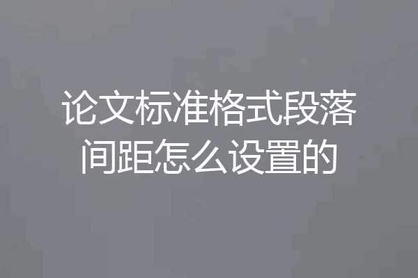 论文标准格式段落间距怎么设置的