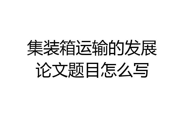 集装箱运输的发展论文题目怎么写